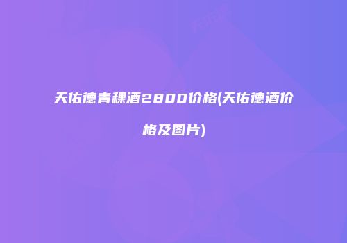 天佑德青稞酒2800价格(天佑德酒价格及图片)