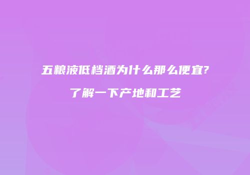 五粮液低档酒为什么那么便宜?了解一下产地和工艺