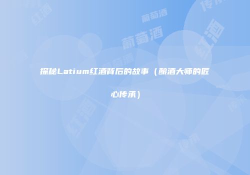 探秘Latium红酒背后的故事（酿酒大师的匠心传承）