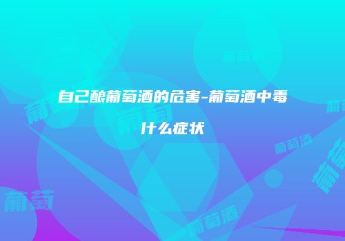 自己酿葡萄酒的危害-葡萄酒中毒什么症状