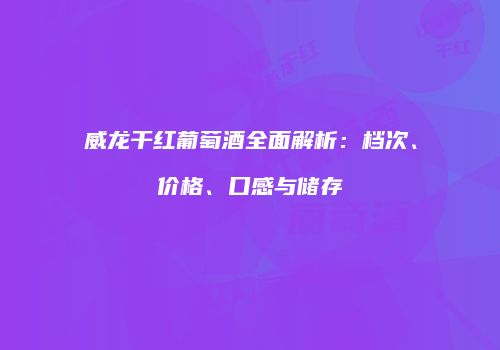 威龙干红葡萄酒全面解析：档次、价格、口感与储存