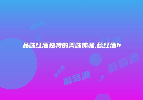 品味红酒独特的美味体验,舔红酒h