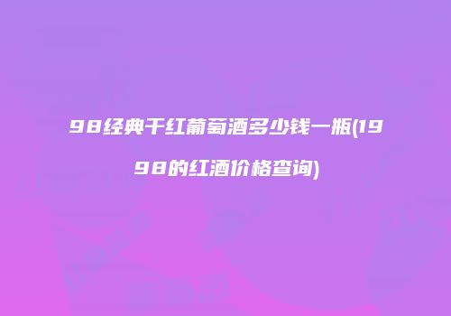 98经典干红葡萄酒多少钱一瓶(1998的红酒价格查询)