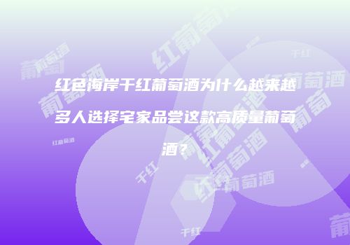 红色海岸干红葡萄酒为什么越来越多人选择宅家品尝这款高质量葡萄酒？