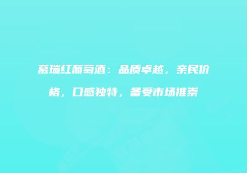 慕瑞红葡萄酒：品质卓越，亲民价格，口感独特，备受市场推崇