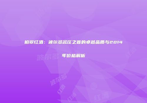 柏翠红酒：波尔多名庄之首的卓越品质与2014年价格解析