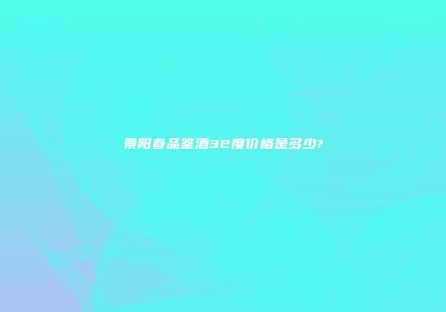 景阳春品鉴酒32度价格是多少?