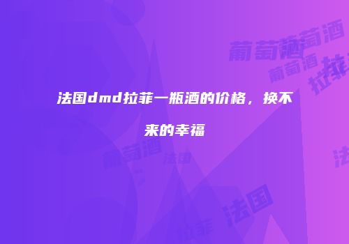 法国dmd拉菲一瓶酒的价格，换不来的幸福