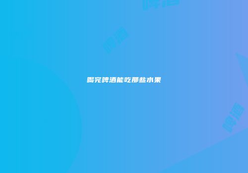 喝完啤酒能吃那些水果
