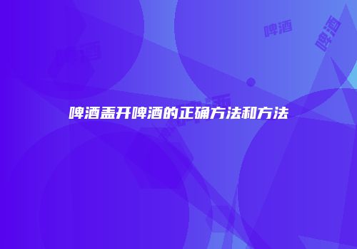 啤酒盖开啤酒的正确方法和方法