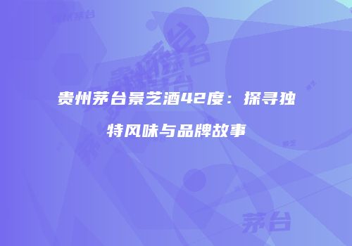 贵州茅台景芝酒42度：探寻独特风味与品牌故事