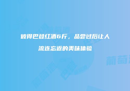 彼得巴登红酒6斤，品尝过后让人流连忘返的美味体验