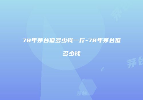 78年茅台值多少钱一斤-78年茅台值多少钱