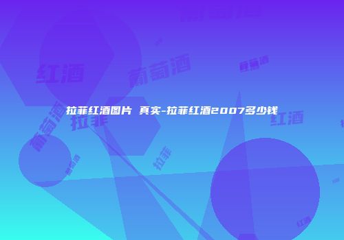 拉菲红酒图片 真实-拉菲红酒2007多少钱