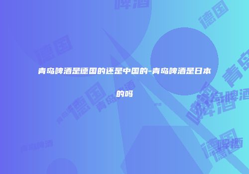 青岛啤酒是德国的还是中国的-青岛啤酒是日本的吗