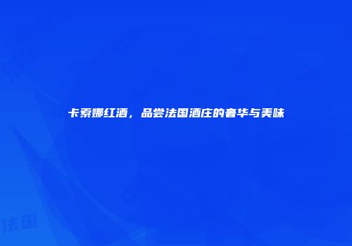卡索娜红酒，品尝法国酒庄的奢华与美味