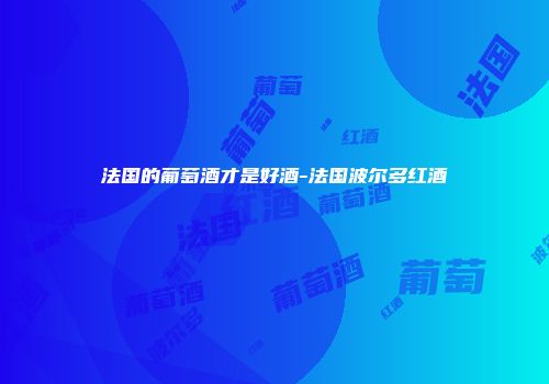 法国的葡萄酒才是好酒-法国波尔多红酒