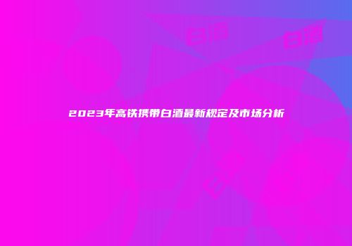 2023年高铁携带白酒最新规定及市场分析