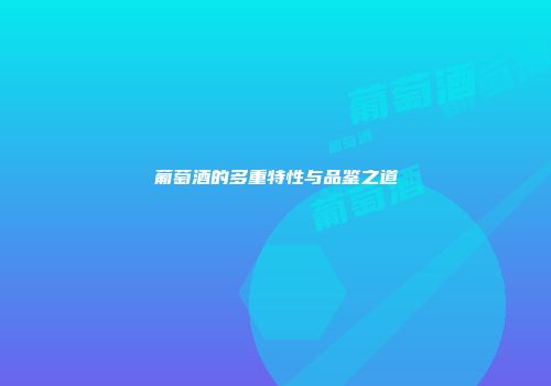葡萄酒的多重特性与品鉴之道