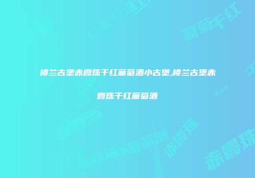 楼兰古堡赤霞珠干红葡萄酒小古堡,楼兰古堡赤霞珠干红葡萄酒