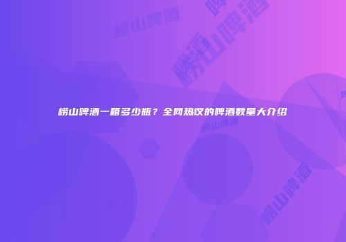 崂山啤酒一箱多少瓶？全网热议的啤酒数量大介绍