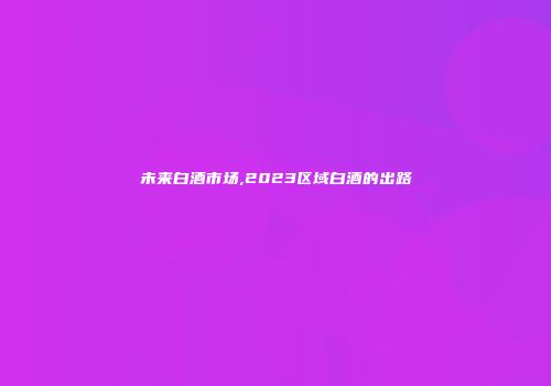 未来白酒市场,2023区域白酒的出路