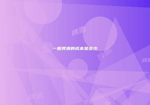 一瓶啤酒的成本是多少