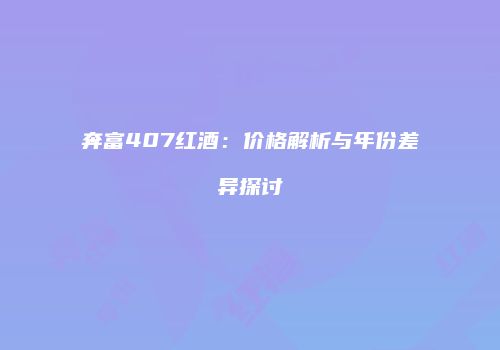 奔富407红酒：价格解析与年份差异探讨