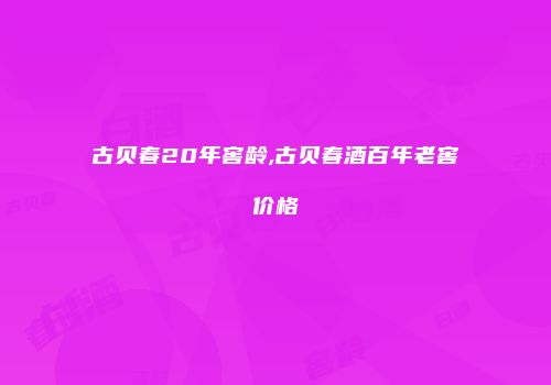 古贝春20年窖龄,古贝春酒百年老窖价格