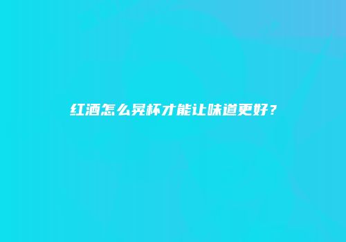 红酒怎么晃杯才能让味道更好？