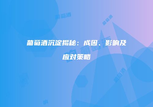 葡萄酒沉淀揭秘：成因、影响及应对策略