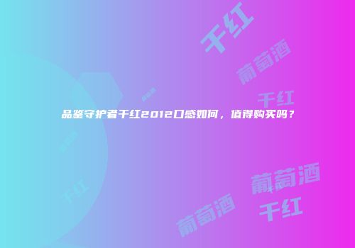 品鉴守护者干红2012口感如何，值得购买吗？