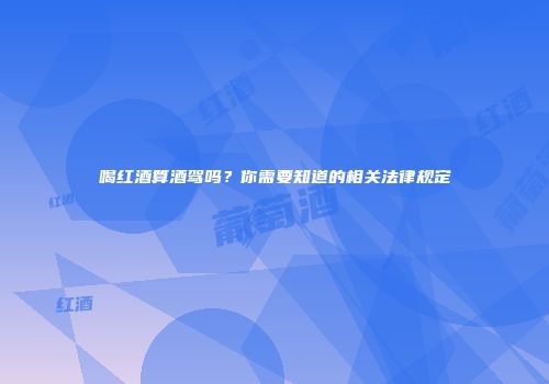 喝红酒算酒驾吗？你需要知道的相关法律规定