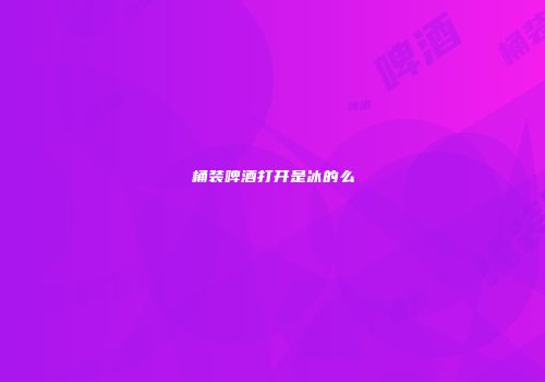 桶装啤酒打开是冰的么