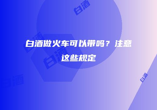 白酒做火车可以带吗？注意这些规定