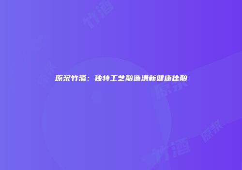 原浆竹酒：独特工艺酿造清新健康佳酿