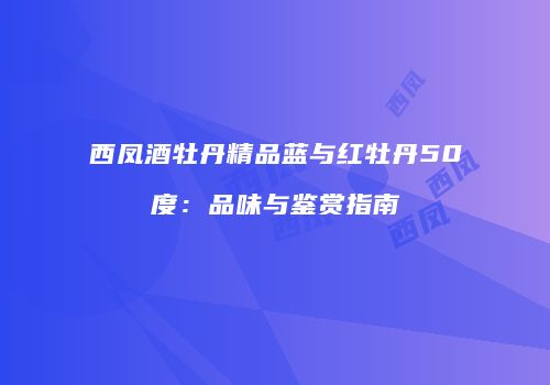 西凤酒牡丹精品蓝与红牡丹50度：品味与鉴赏指南