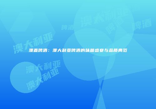 澳麦啤酒：澳大利亚啤酒的味蕾盛宴与品质典范