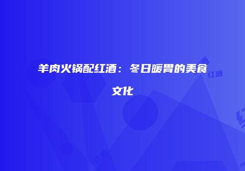 羊肉火锅配红酒：冬日暖胃的美食文化