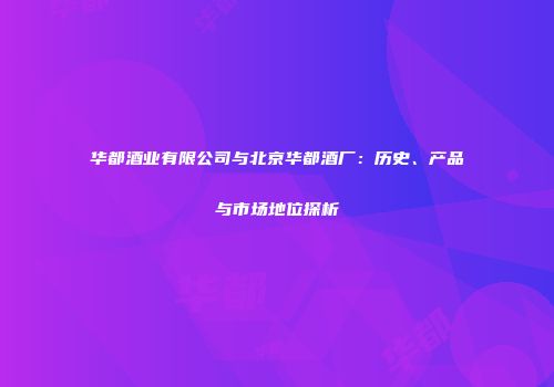 华都酒业有限公司与北京华都酒厂：历史、产品与市场地位探析