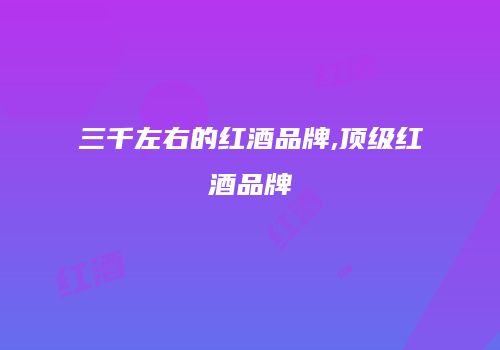 三千左右的红酒品牌,顶级红酒品牌