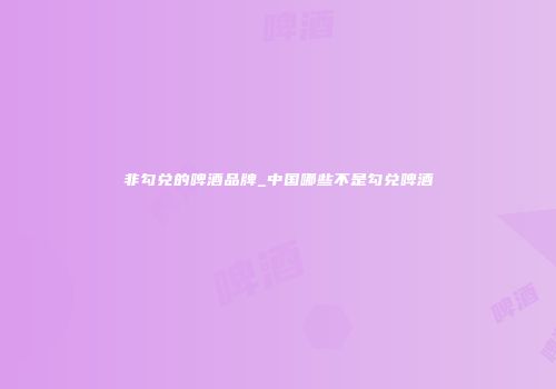非勾兑的啤酒品牌_中国哪些不是勾兑啤酒