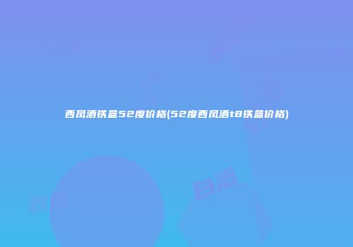 西凤酒铁盒52度价格(52度西凤酒t8铁盒价格)