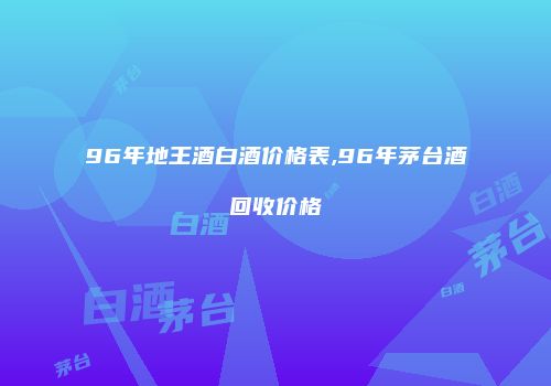 96年地王酒白酒价格表,96年茅台酒回收价格