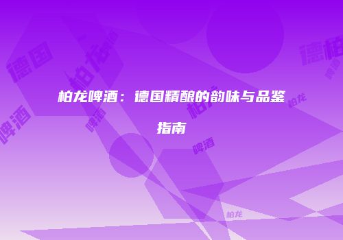 柏龙啤酒：德国精酿的韵味与品鉴指南