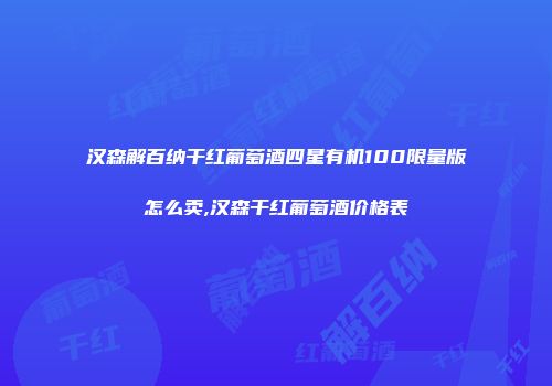 汉森解百纳干红葡萄酒四星有机100限量版怎么卖,汉森干红葡萄酒价格表