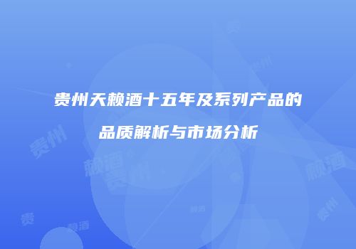 贵州天赖酒十五年及系列产品的品质解析与市场分析