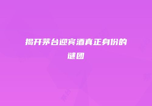 揭开茅台迎宾酒真正身份的谜团