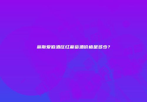丽斯爱伯酒庄红葡萄酒价格是多少？