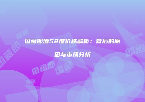 国藏郎酒52度价格解析：背后的原因与市场分析